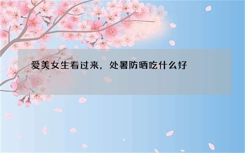爱美女生看过来，处暑防晒吃什么好