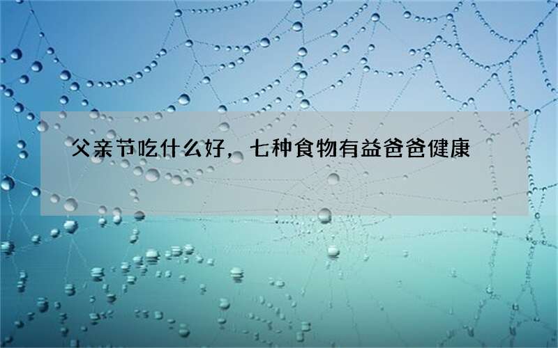 父亲节吃什么好，七种食物有益爸爸健康