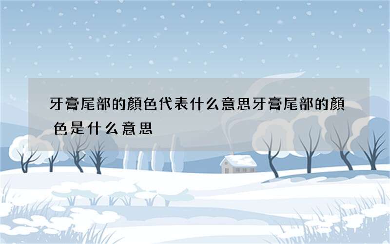 牙膏尾部的顏色代表什么意思 牙膏尾部的顏色是什么意思?