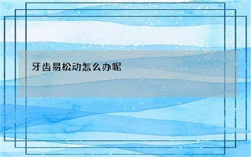 牙齿易松动怎么办呢