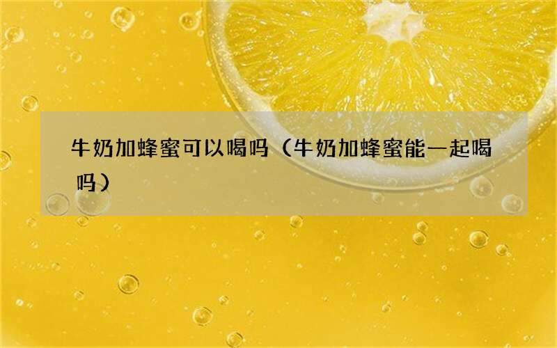 牛奶加蜂蜜能一起喝吗 牛奶加蜂蜜可以喝吗