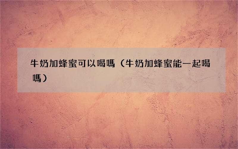 牛奶加蜂蜜能一起喝嗎 牛奶加蜂蜜可以喝嗎