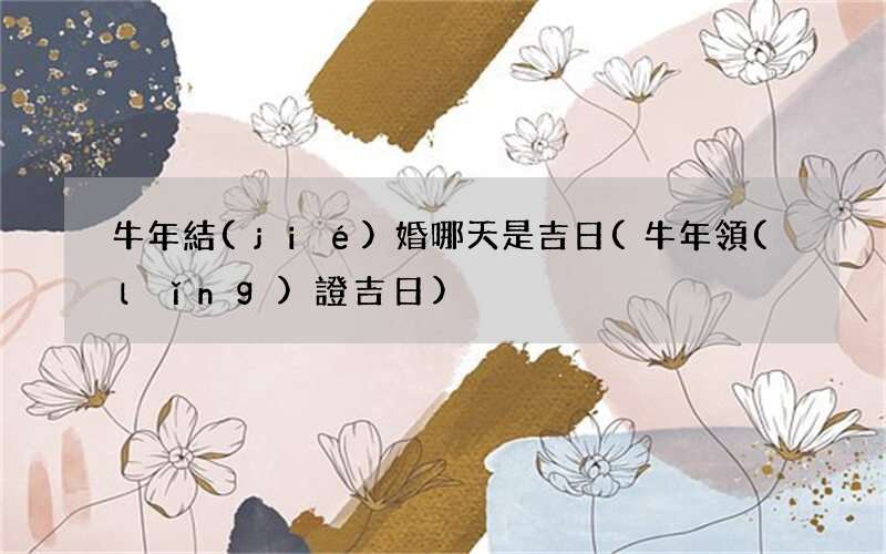 牛年領(lǐng)證吉日 牛年結(jié)婚哪天是吉日