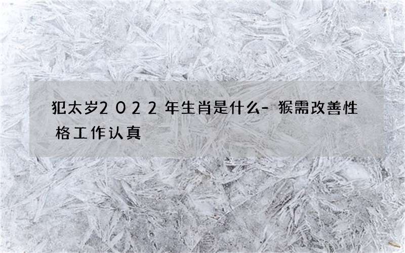 犯太岁2022年生肖是什么-猴需改善性格工作认真
