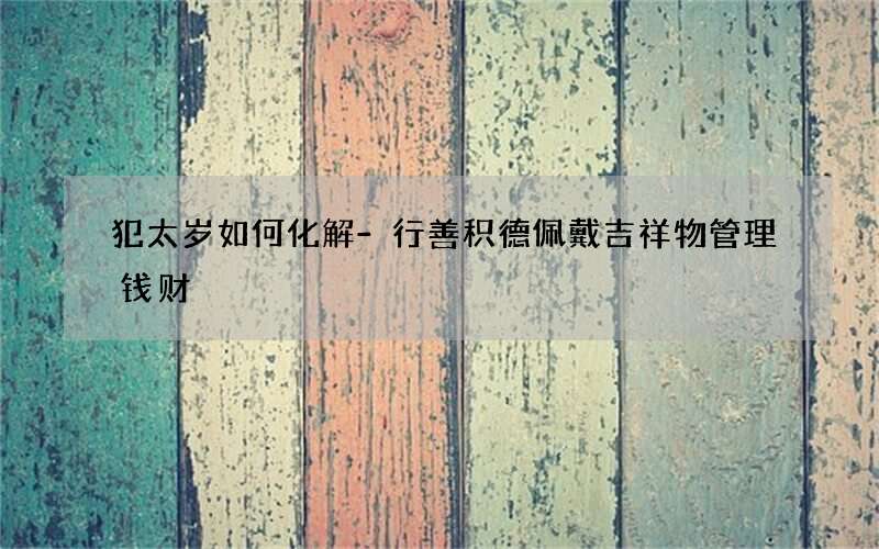 犯太岁如何化解-行善积德佩戴吉祥物管理钱财