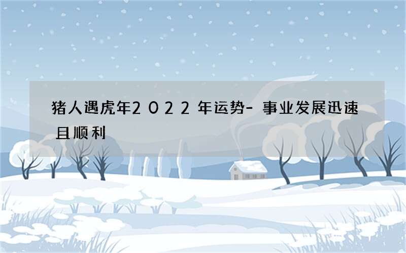 猪人遇虎年2022年运势-事业发展迅速且顺利