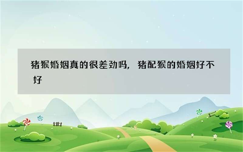 猪猴婚姻真的很差劲吗,猪配猴的婚姻好不好