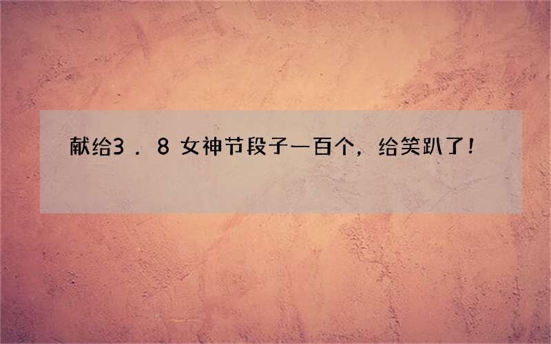 献给3.8女神节段子一百个，给笑趴了！