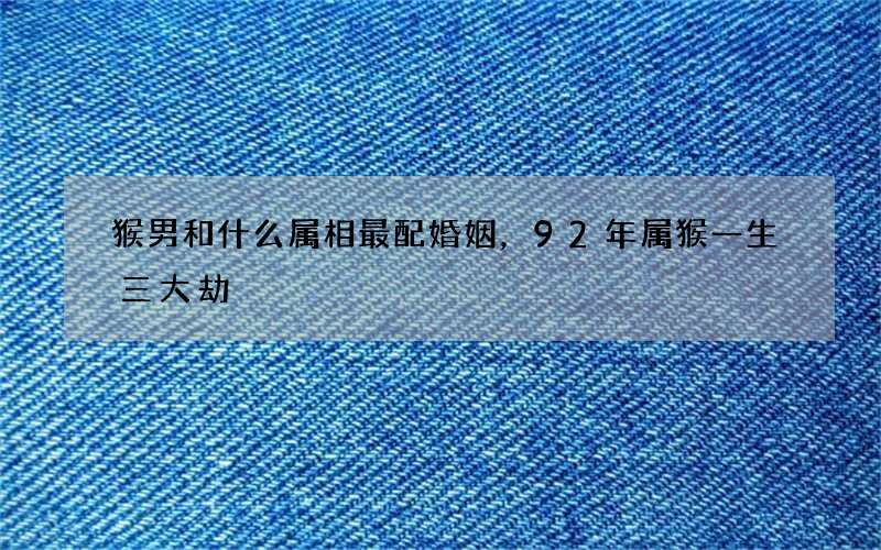 猴男和什么属相最配婚姻，92年属猴一生三大劫