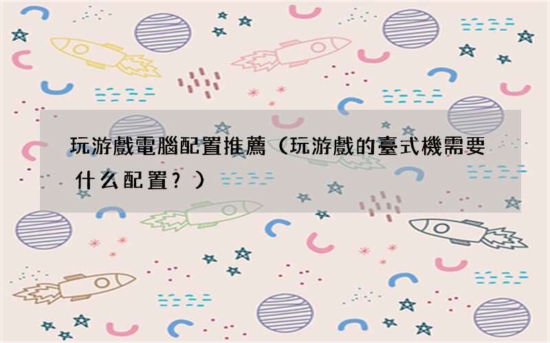 玩游戲的臺式機需要什么配置？ 玩游戲電腦配置推薦