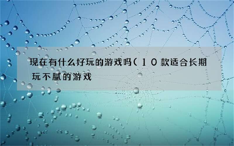 10款适合长期玩不腻的游戏 现在有什么好玩的游戏吗