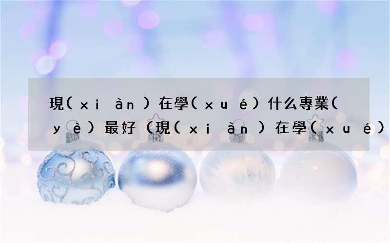 現(xiàn)在學(xué)啥專業(yè)最有發(fā)展前景 現(xiàn)在學(xué)什么專業(yè)最好