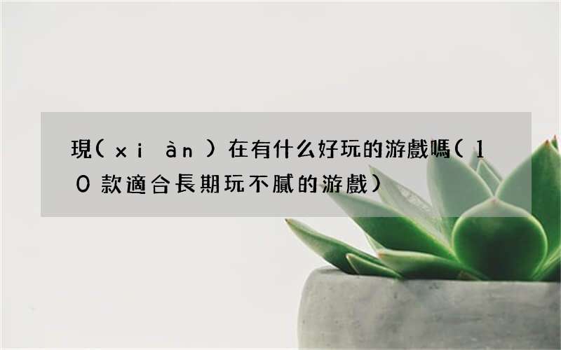 10款適合長期玩不膩的游戲 現(xiàn)在有什么好玩的游戲嗎