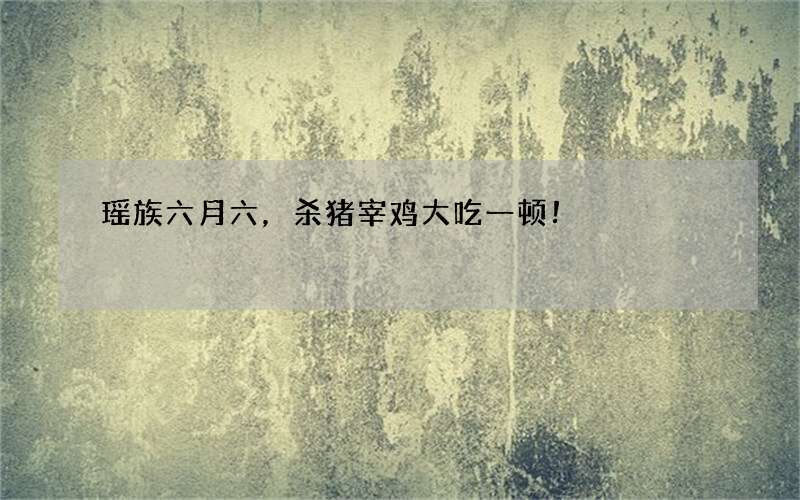 瑶族六月六，杀猪宰鸡大吃一顿！