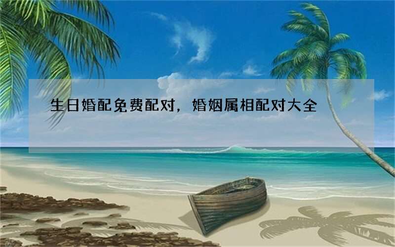 生日婚配免费配对，婚姻属相配对大全