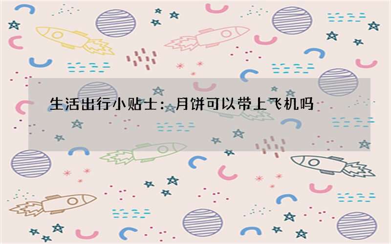 生活出行小贴士：月饼可以带上飞机吗