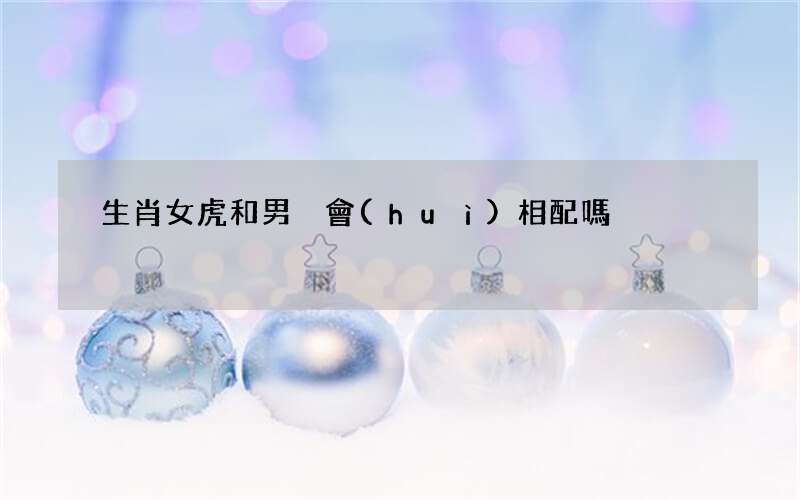 生肖女虎和男豬會(huì)相配嗎