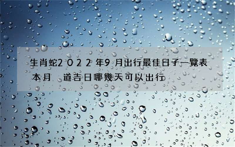 生肖蛇2022年9月出行最佳日子一覽表 本月黃道吉日哪幾天可以出行
