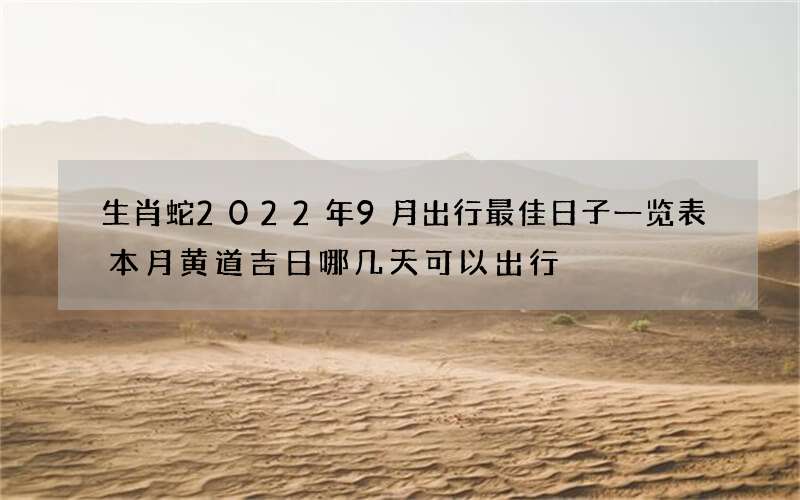 生肖蛇2022年9月出行最佳日子一览表 本月黄道吉日哪几天可以出行