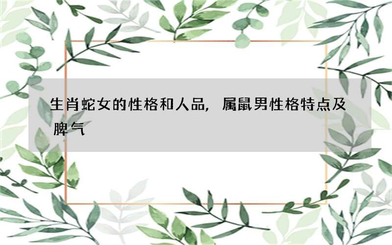 生肖蛇女的性格和人品,属鼠男性格特点及脾气
