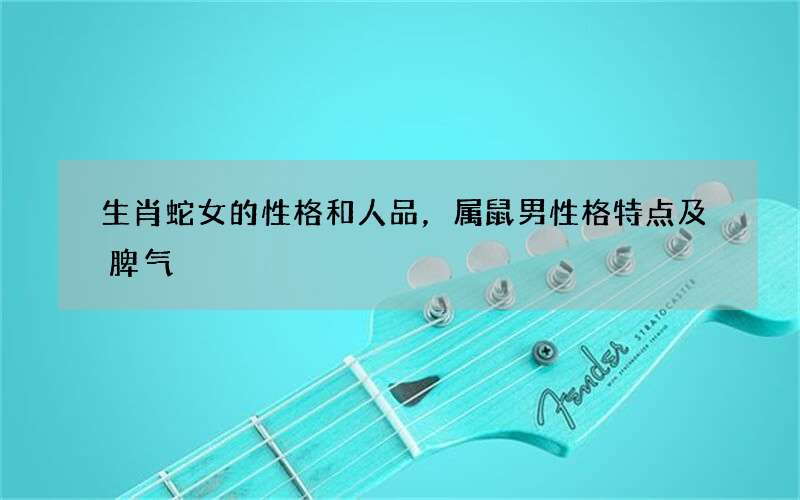 生肖蛇女的性格和人品，属鼠男性格特点及脾气