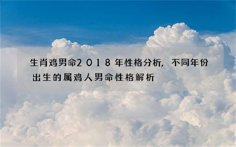 生肖鸡男命2018年性格分析,不同年份出生的属鸡人男命性格解析