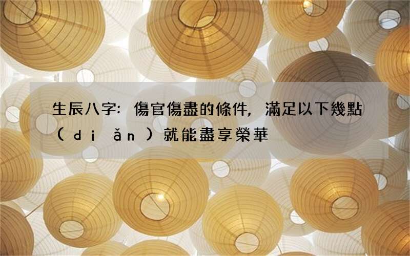 生辰八字:傷官傷盡的條件,滿足以下幾點(diǎn)就能盡享榮華