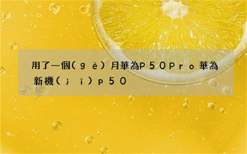 用了一個(gè)月華為P50Pro 華為新機(jī)p50