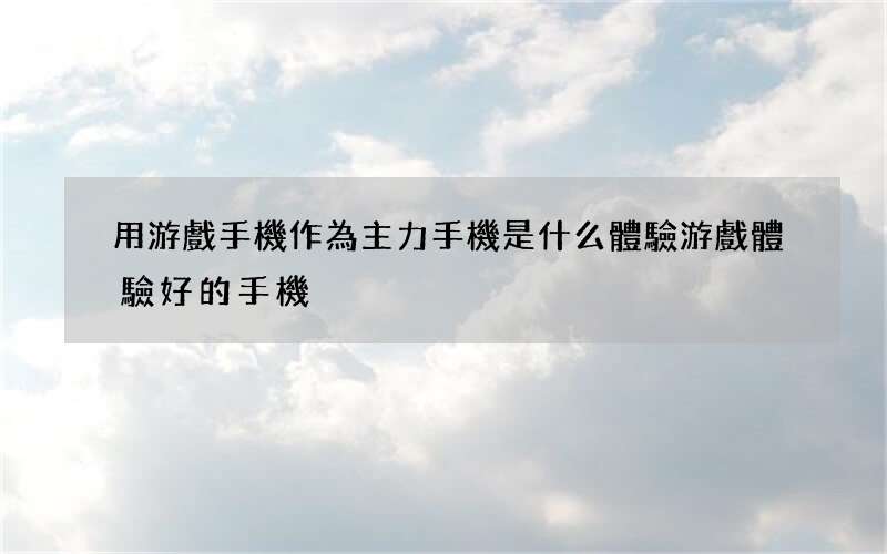 用游戲手機作為主力手機是什么體驗 游戲體驗好的手機
