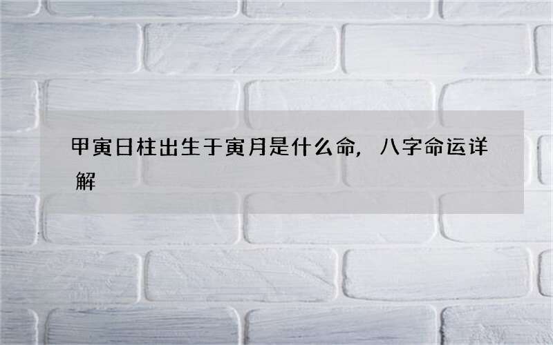 甲寅日柱出生于寅月是什么命,八字命运详解