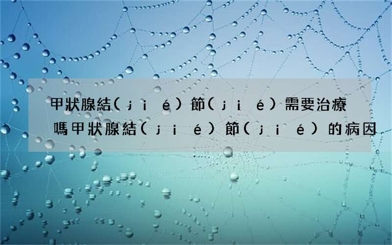 甲狀腺結(jié)節(jié)需要治療嗎 甲狀腺結(jié)節(jié)的病因