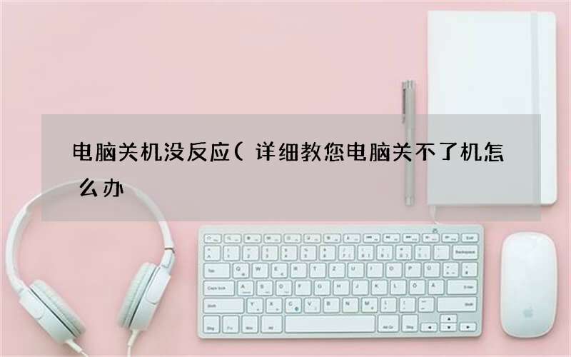 详细教您电脑关不了机怎么办 电脑关机没反应