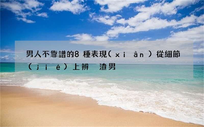 男人不靠譜的8種表現(xiàn) 從細節(jié)上辨別渣男