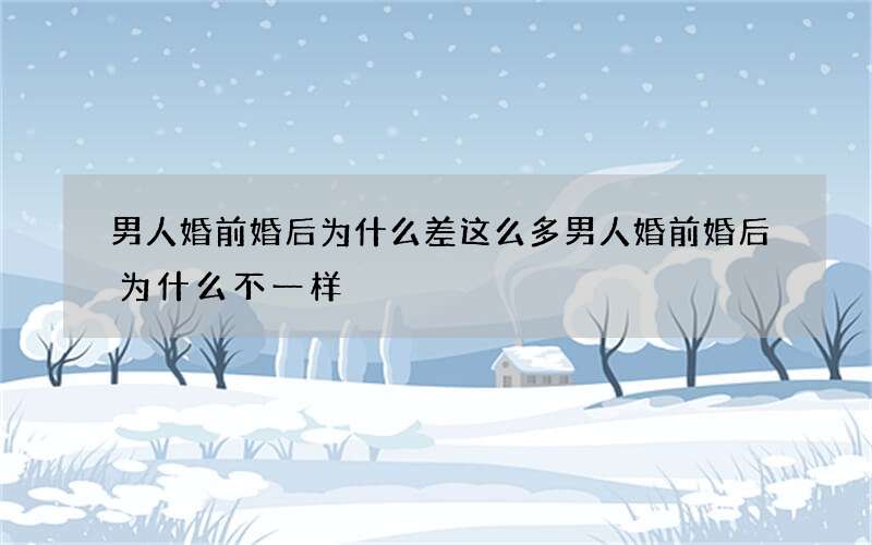 男人婚前婚后为什么差这么多 男人婚前婚后为什么不一样