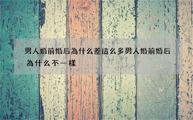 男人婚前婚后為什么差這么多 男人婚前婚后為什么不一樣