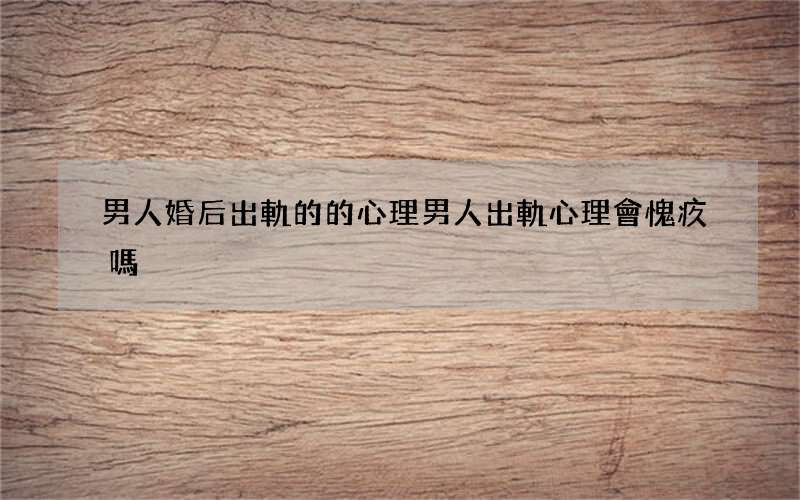 男人婚后出軌的的心理 男人出軌心理會愧疚嗎