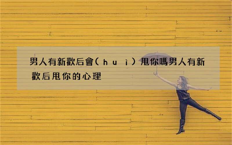 男人有新歡后會(huì)甩你嗎 男人有新歡后甩你的心理