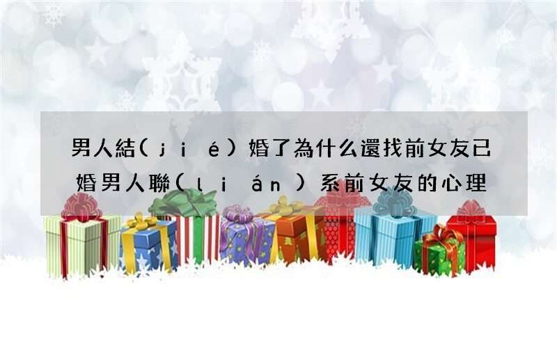 男人結(jié)婚了為什么還找前女友 已婚男人聯(lián)系前女友的心理