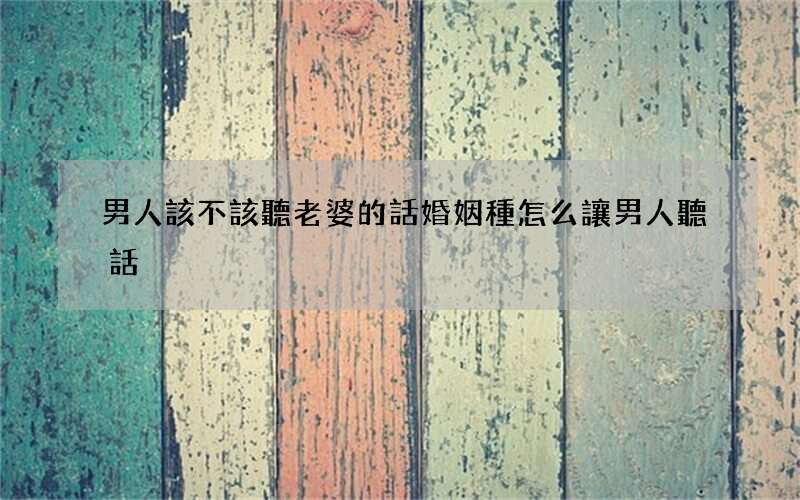 男人該不該聽老婆的話 婚姻種怎么讓男人聽話