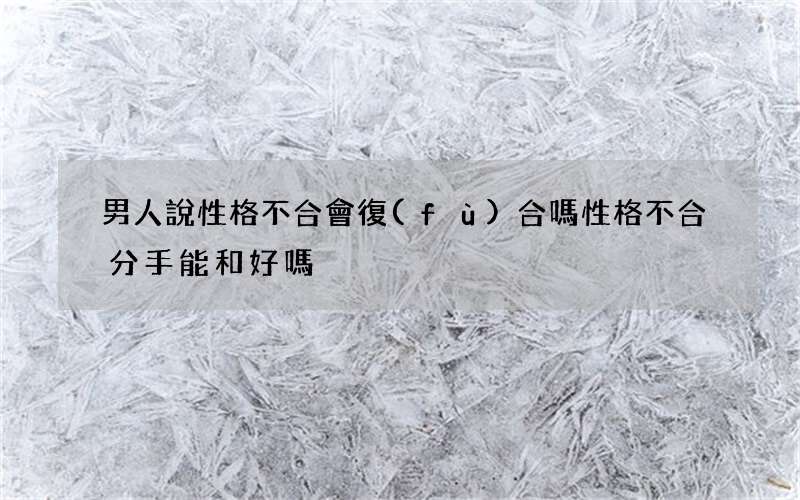 男人說性格不合會復(fù)合嗎 性格不合分手能和好嗎