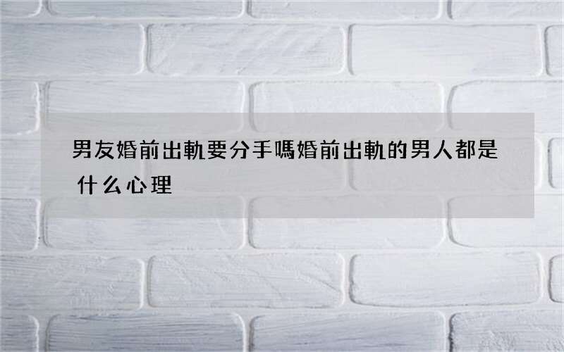 男友婚前出軌要分手嗎 婚前出軌的男人都是什么心理