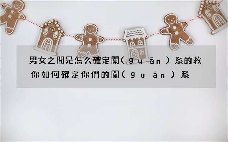 男女之間是怎么確定關(guān)系的 教你如何確定你們的關(guān)系