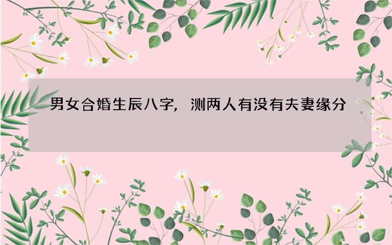 男女合婚生辰八字,测两人有没有夫妻缘分