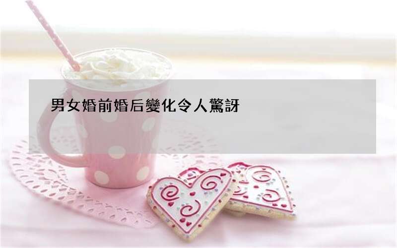 男女婚前婚后變化令人驚訝