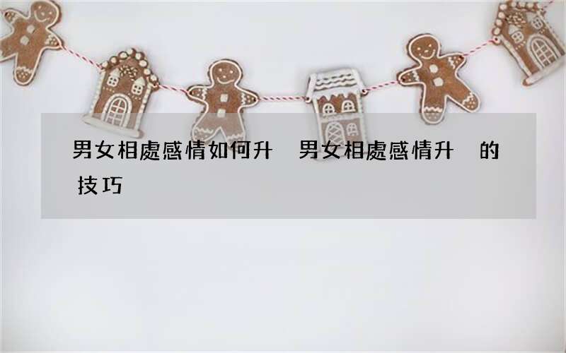 男女相處感情如何升溫 男女相處感情升溫的技巧