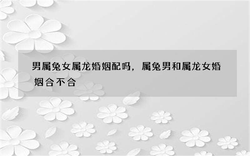 男属兔女属龙婚姻配吗，属兔男和属龙女婚姻合不合