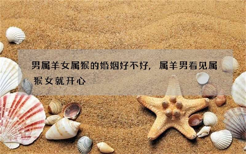 男属羊女属猴的婚姻好不好,属羊男看见属猴女就开心