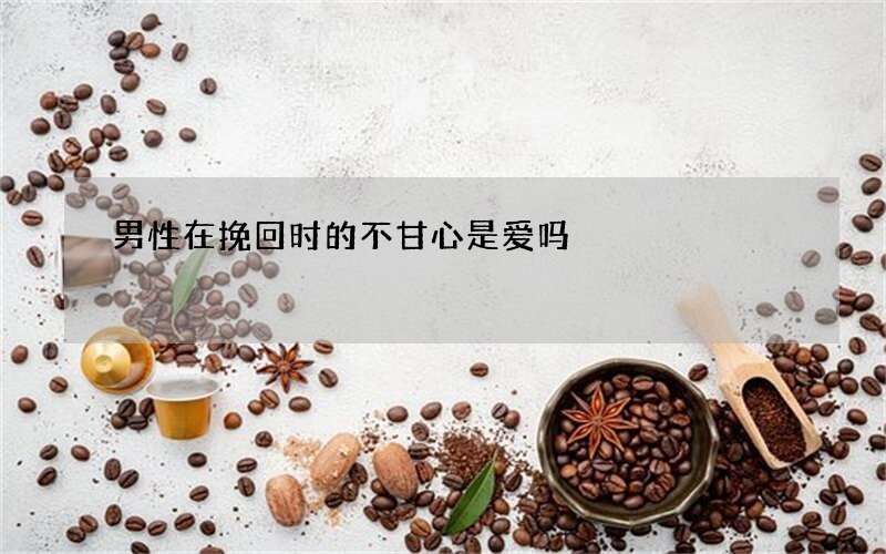 男性在挽回时的不甘心是爱吗