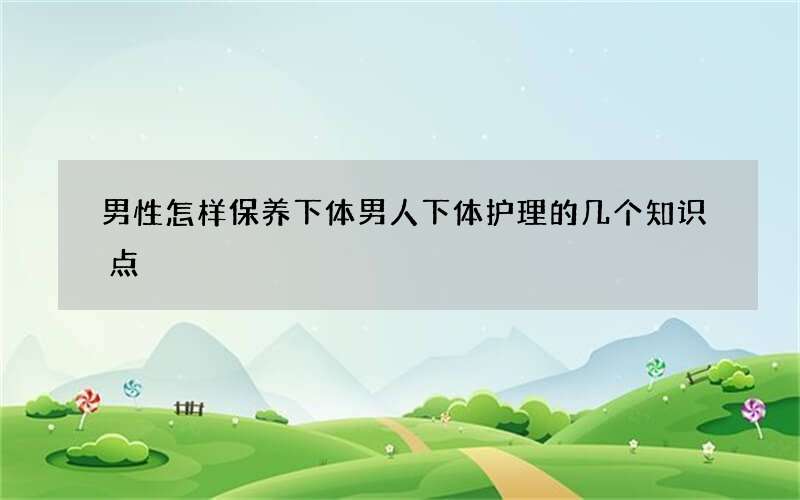 男性怎样保养下体 男人下体护理的几个知识点
