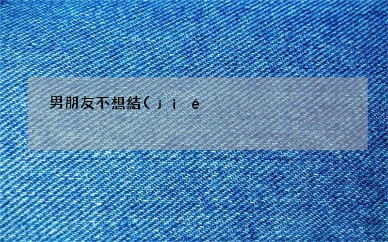 男朋友不想結(jié)婚是什么意思 男朋友不想結(jié)婚怎么辦